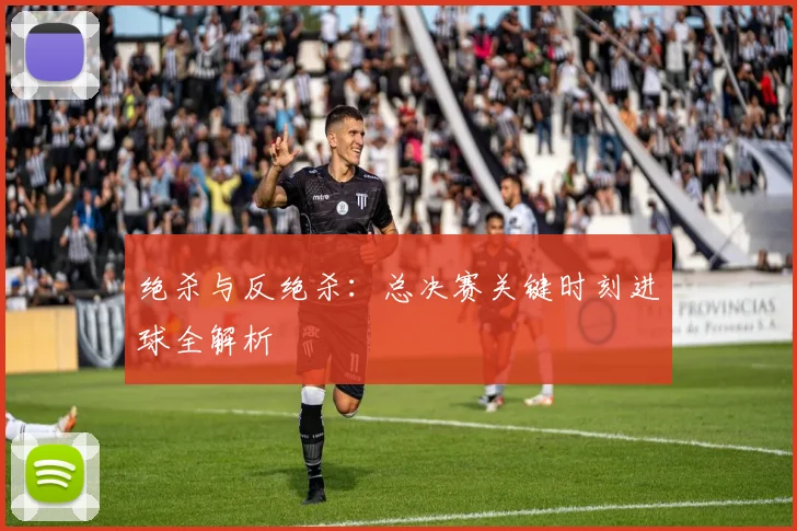 绝杀与反绝杀:总决赛关键时刻进球全解析