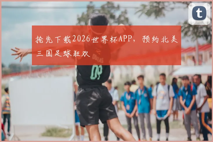 抢先下载2026世界杯APP,预约北美三国足球狂欢