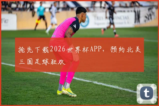 抢先下载2026世界杯APP,预约北美三国足球狂欢