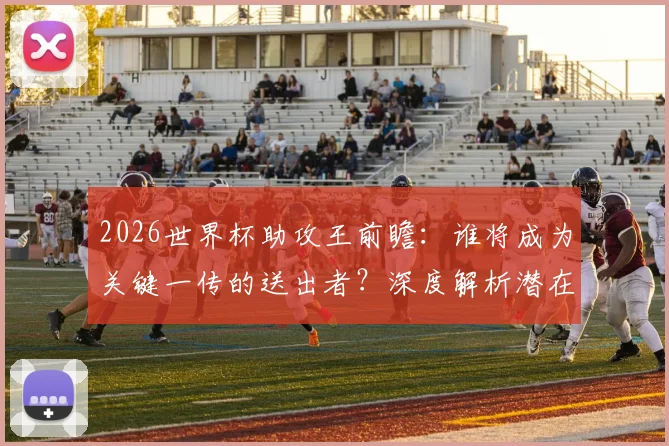 2026世界杯助攻王前瞻：谁将成为关键一传的送出者？深度解析潜在人选