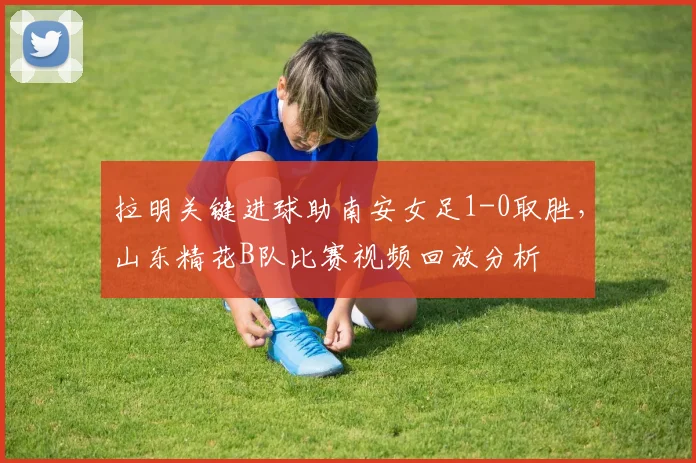 拉明关键进球助南安女足1-0取胜，山东精花B队比赛视频回放分析
