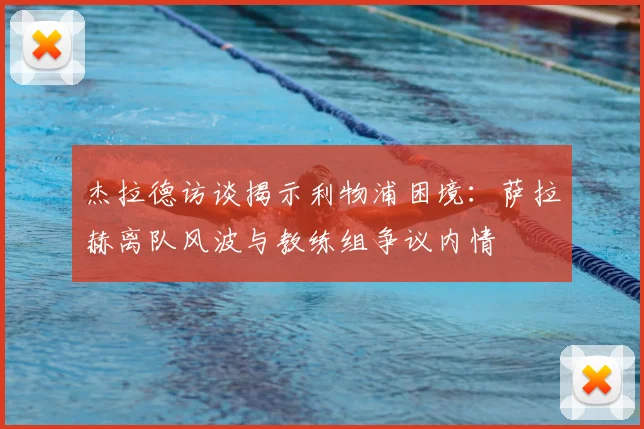 杰拉德访谈揭示利物浦困境：萨拉赫离队风波与教练组争议内情