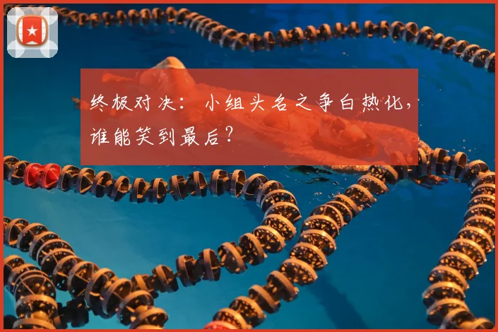 终极对决:小组头名之争白热化,谁能笑到最后?