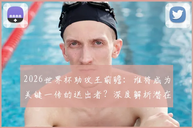 2026世界杯助攻王前瞻：谁将成为关键一传的送出者？深度解析潜在人选