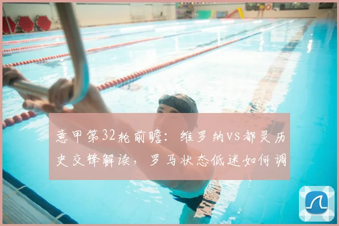 意甲第32轮前瞻：维罗纳vs都灵历史交锋解读，罗马状态低迷如何调整