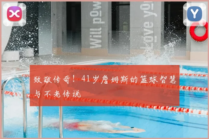 致敬传奇!41岁詹姆斯的篮球智慧与不老传说