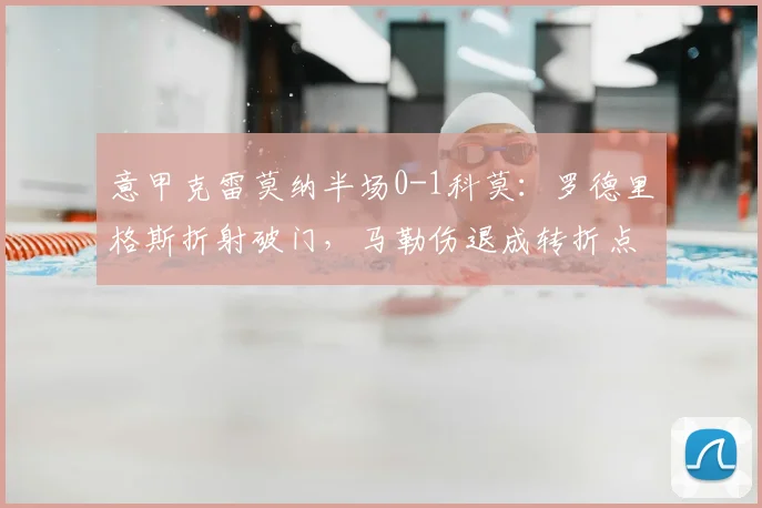 意甲克雷莫纳半场0-1科莫：罗德里格斯折射破门，马勒伤退成转折点