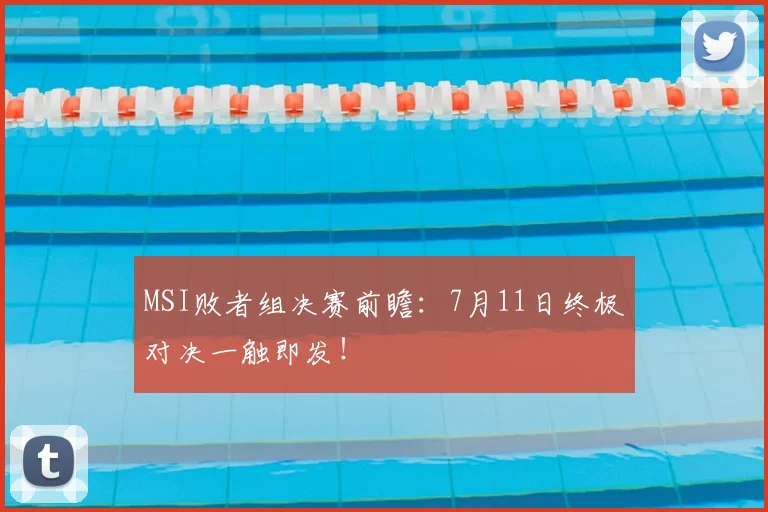 MSI败者组决赛前瞻：7月11日终极对决一触即发！