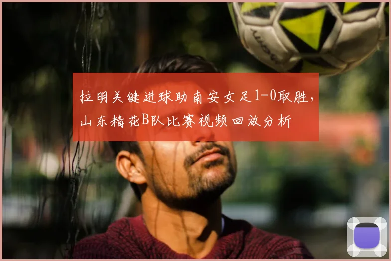 拉明关键进球助南安女足1-0取胜，山东精花B队比赛视频回放分析