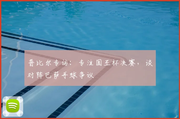 普比尔专访：专注国王杯决赛，谈对阵巴萨手球争议