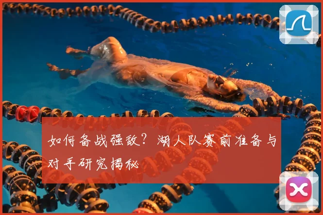 如何备战强敌？湖人队赛前准备与对手研究揭秘