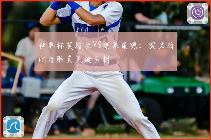 世界杯英格兰VS刚果前瞻：实力对比与胜负关键分析