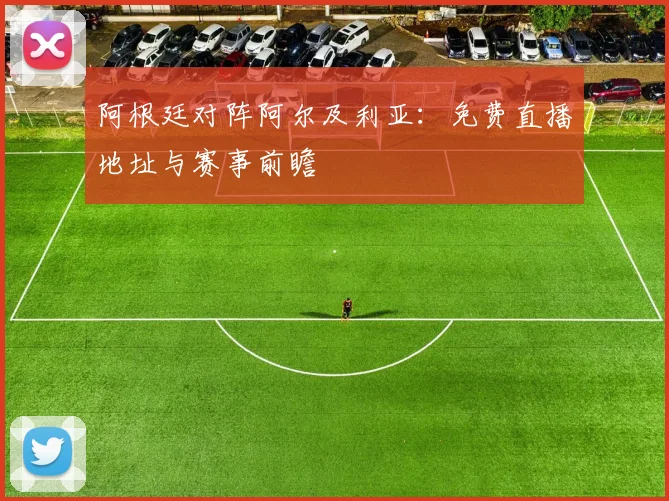 阿根廷对阵阿尔及利亚：免费直播地址与赛事前瞻