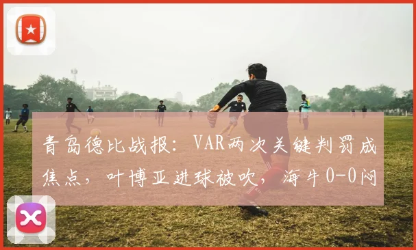青岛德比战报：VAR两次关键判罚成焦点，叶博亚进球被吹，海牛0-0闷平西海岸