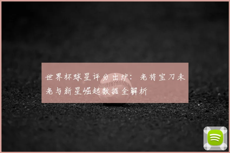 世界杯球星评分出炉：老将宝刀未老与新星崛起数据全解析