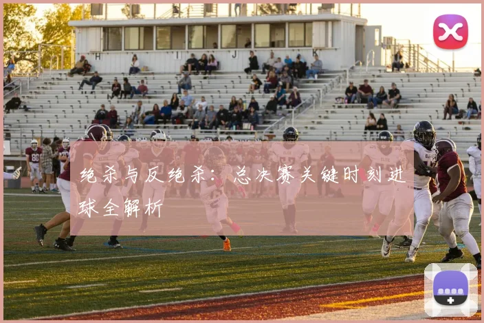 绝杀与反绝杀:总决赛关键时刻进球全解析