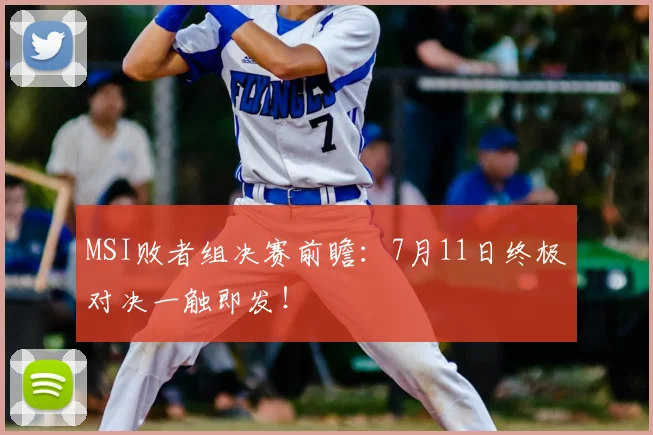 MSI败者组决赛前瞻：7月11日终极对决一触即发！