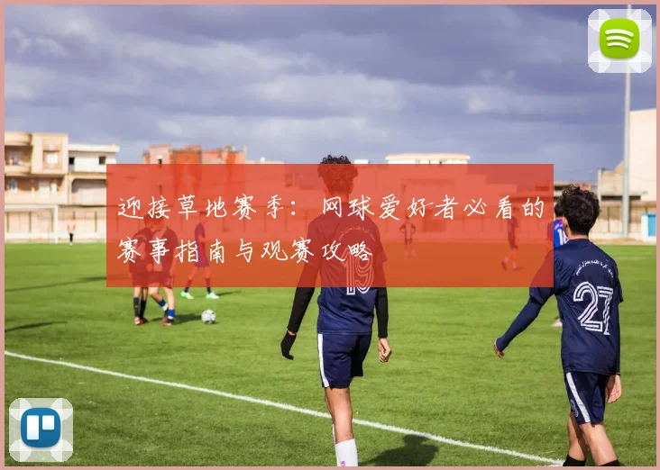 迎接草地赛季:网球爱好者必看的赛事指南与观赛攻略