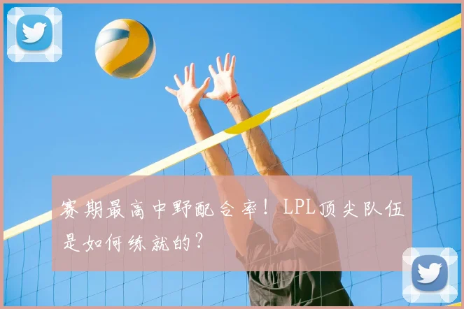 赛期最高中野配合率！LPL顶尖队伍是如何练就的？