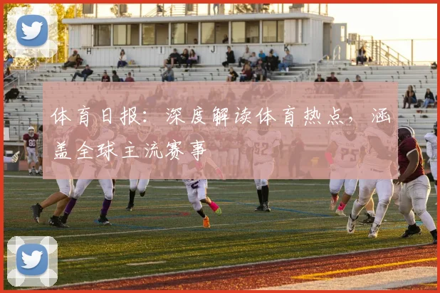 体育日报：深度解读体育热点，涵盖全球主流赛事