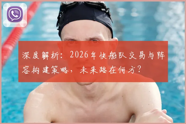 深度解析：2026年快船队交易与阵容构建策略，未来路在何方？