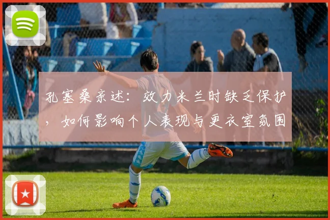 孔塞桑亲述：效力米兰时缺乏保护，如何影响个人表现与更衣室氛围？