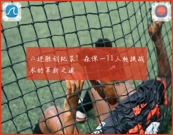 六连胜创纪录！森保一11人轮换战术的革新之道