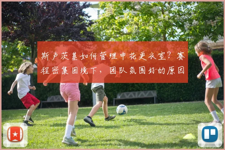 斯卢茨基如何管理申花更衣室？赛程密集困境下，团队氛围好的原因揭秘