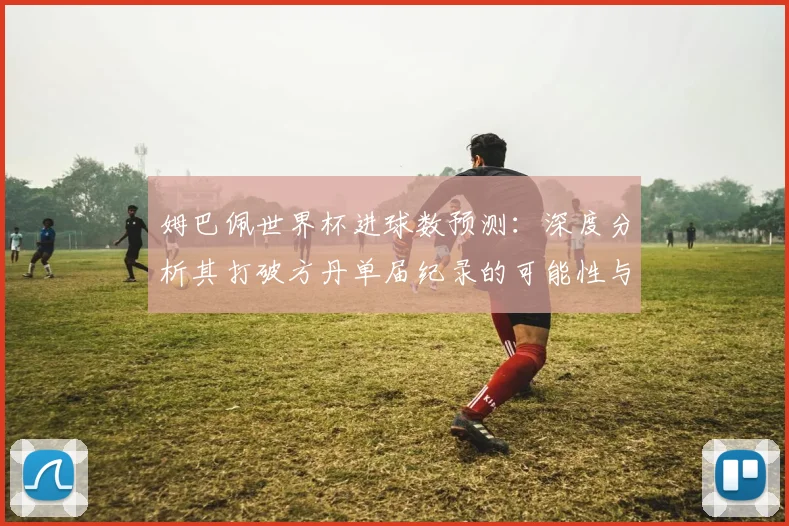 姆巴佩世界杯进球数预测：深度分析其打破方丹单届纪录的可能性与前景